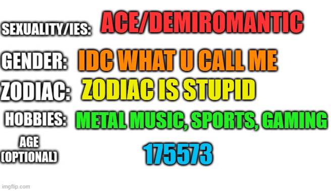 but biologically i am male | ACE/DEMIROMANTIC; IDC WHAT U CALL ME; ZODIAC IS STUPID; METAL MUSIC, SPORTS, GAMING; 175573 | image tagged in bio template | made w/ Imgflip meme maker