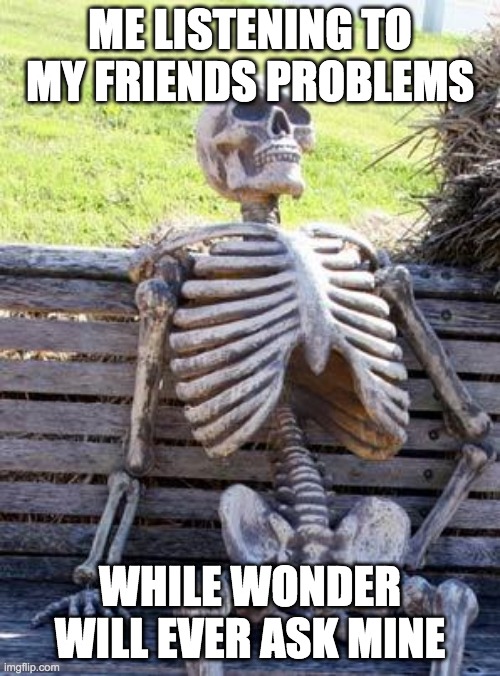just a thought | ME LISTENING TO MY FRIENDS PROBLEMS; WHILE WONDER WILL EVER ASK MINE | image tagged in memes,waiting skeleton,bored,listening,wondering,horrible tags | made w/ Imgflip meme maker
