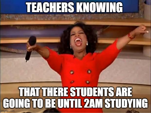 Oprah You Get A | TEACHERS KNOWING; THAT THERE STUDENTS ARE GOING TO BE UNTIL 2AM STUDYING | image tagged in memes,oprah you get a | made w/ Imgflip meme maker