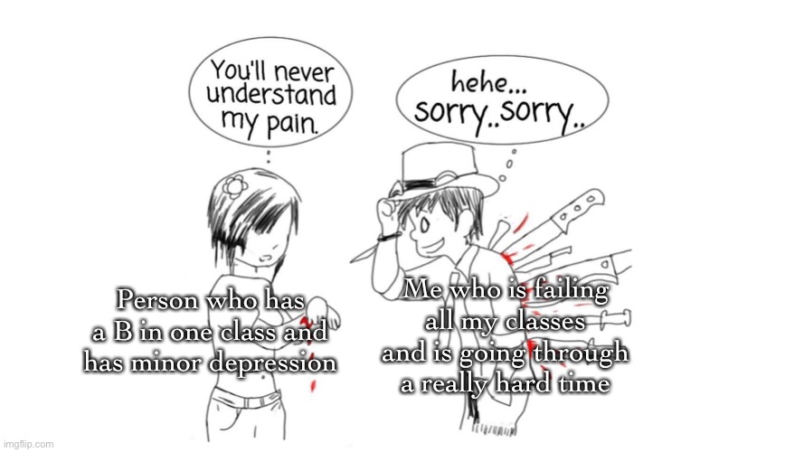 Fr tho | Me who is failing all my classes and is going through a really hard time; Person who has a B in one class and has minor depression | made w/ Imgflip meme maker