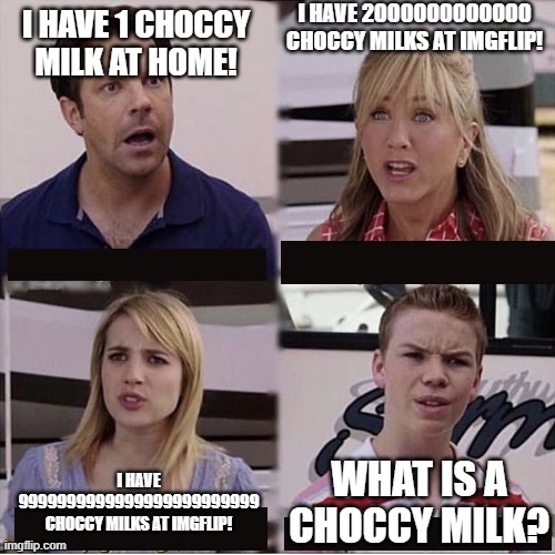 Choccy milk | I HAVE 2000000000000 CHOCCY MILKS AT IMGFLIP! I HAVE 1 CHOCCY MILK AT HOME! WHAT IS A CHOCCY MILK? I HAVE 9999999999999999999999999 CHOCCY MILKS AT IMGFLIP! | image tagged in you guys are getting paid template | made w/ Imgflip meme maker