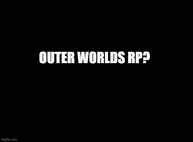 who here plays the outer worlds | OUTER WORLDS RP? | image tagged in blank black | made w/ Imgflip meme maker