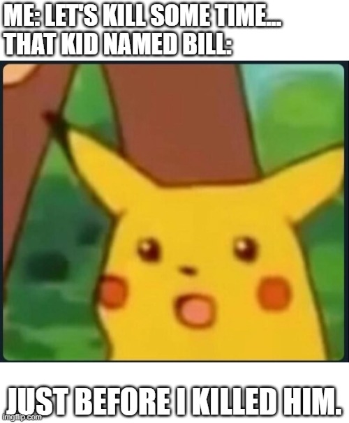 Surprised Pikachu | ME: LET'S KILL SOME TIME...
THAT KID NAMED BILL:; JUST BEFORE I KILLED HIM. | image tagged in surprised pikachu | made w/ Imgflip meme maker