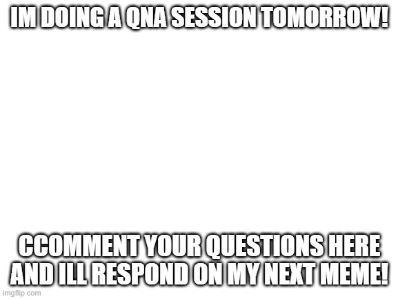 Why? BC I Can! | IM DOING A QNA SESSION TOMORROW! CCOMMENT YOUR QUESTIONS HERE AND ILL RESPOND ON MY NEXT MEME! | image tagged in blank white template,memes | made w/ Imgflip meme maker