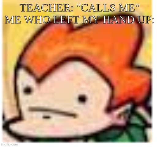 Pico made a mistake | TEACHER: "CALLS ME"
ME WHO LEFT MY HAND UP: | image tagged in pico made a mistake | made w/ Imgflip meme maker