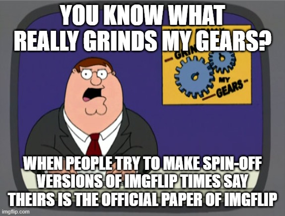 Peter Griffin News Meme | YOU KNOW WHAT REALLY GRINDS MY GEARS? WHEN PEOPLE TRY TO MAKE SPIN-OFF VERSIONS OF IMGFLIP TIMES SAY THEIRS IS THE OFFICIAL PAPER OF IMGFLIP | image tagged in memes,peter griffin news | made w/ Imgflip meme maker