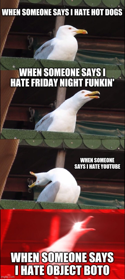 Don't hate Object BOTO I have tried my best to become an animator | WHEN SOMEONE SAYS I HATE HOT DOGS; WHEN SOMEONE SAYS I HATE FRIDAY NIGHT FUNKIN'; WHEN SOMEONE SAYS I HATE YOUTUBE; WHEN SOMEONE SAYS I HATE OBJECT BOTO | image tagged in memes,inhaling seagull | made w/ Imgflip meme maker