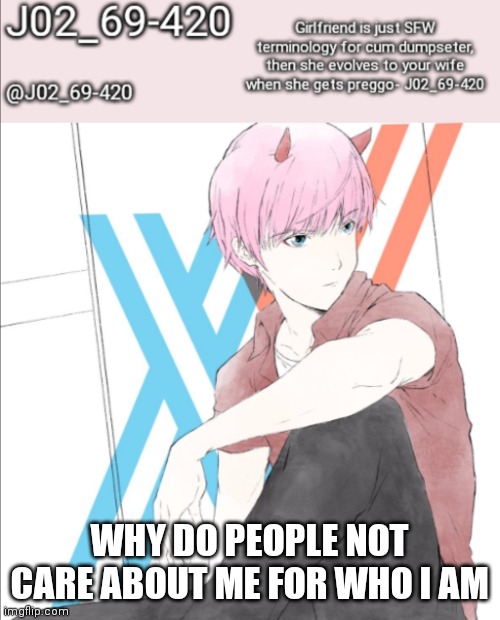 J02_69-420 announcement template | WHY DO PEOPLE NOT CARE ABOUT ME FOR WHO I AM | image tagged in j02_69-420 announcement template | made w/ Imgflip meme maker
