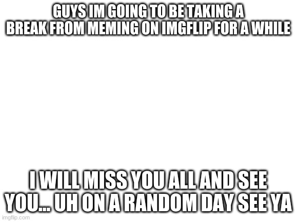 a break | GUYS IM GOING TO BE TAKING A BREAK FROM MEMING ON IMGFLIP FOR A WHILE; I WILL MISS YOU ALL AND SEE YOU... UH ON A RANDOM DAY SEE YA | image tagged in a man has fucking died in lego city | made w/ Imgflip meme maker