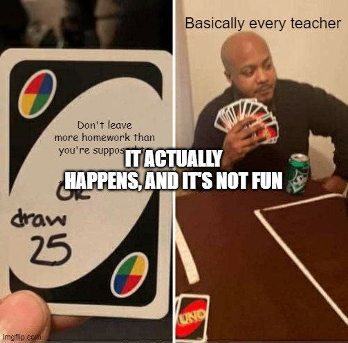 UNO Draw 25 Cards | Basically every teacher; Don't leave more homework than you're supposed to; IT ACTUALLY HAPPENS, AND IT'S NOT FUN | image tagged in memes,uno draw 25 cards | made w/ Imgflip meme maker