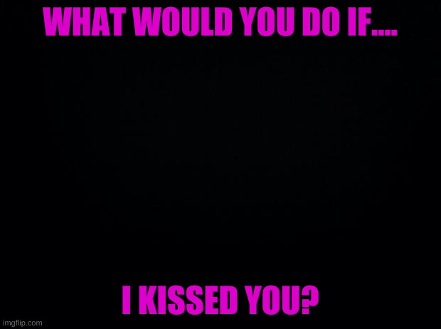 OH, I´m bored again... | WHAT WOULD YOU DO IF.... I KISSED YOU? | image tagged in boreeeeed | made w/ Imgflip meme maker