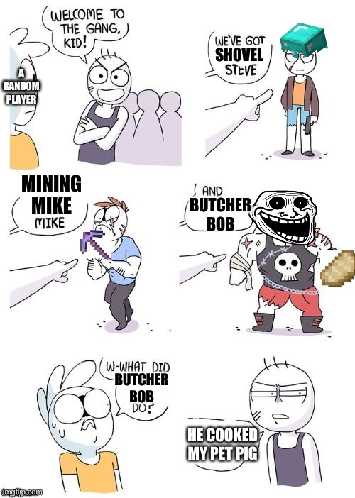 Butcher bob | SHOVEL; A RANDOM PLAYER; MINING MIKE; BUTCHER BOB; BUTCHER BOB; HE COOKED MY PET PIG | image tagged in minecraft,gaming,video games,memes,funny memes,minecraft memes | made w/ Imgflip meme maker