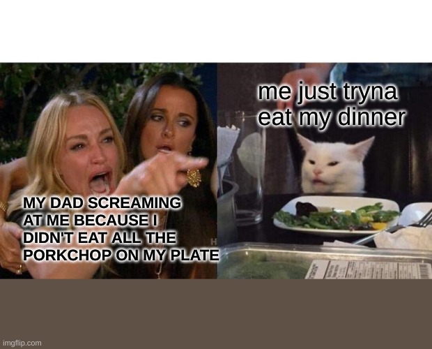 Woman Yelling At Cat | me just tryna eat my dinner; MY DAD SCREAMING AT ME BECAUSE I DIDN'T EAT ALL THE PORKCHOP ON MY PLATE | image tagged in memes,woman yelling at cat | made w/ Imgflip meme maker