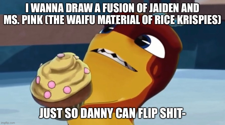 He simps for both after all. | I WANNA DRAW A FUSION OF JAIDEN AND MS. PINK (THE WAIFU MATERIAL OF RICE KRISPIES); JUST SO DANNY CAN FLIP SHIT- | image tagged in rookie offers you a cupcake | made w/ Imgflip meme maker