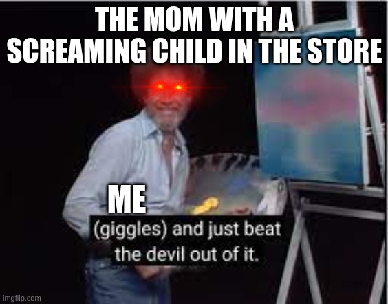 Bob ross | THE MOM WITH A SCREAMING CHILD IN THE STORE; ME | image tagged in funny meme | made w/ Imgflip meme maker