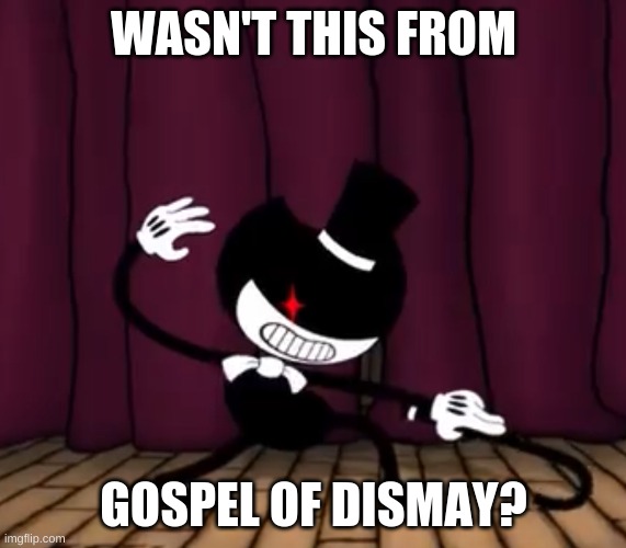 Bendy Gospel of Dismay |  WASN'T THIS FROM; GOSPEL OF DISMAY? | image tagged in batim,bendy and the ink machine,gospel of dismay,bendy song | made w/ Imgflip meme maker