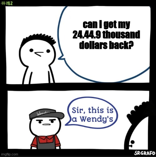 Hmm |  can i get my 24.44.9 thousand dollars back? | image tagged in sir this is a wendys | made w/ Imgflip meme maker