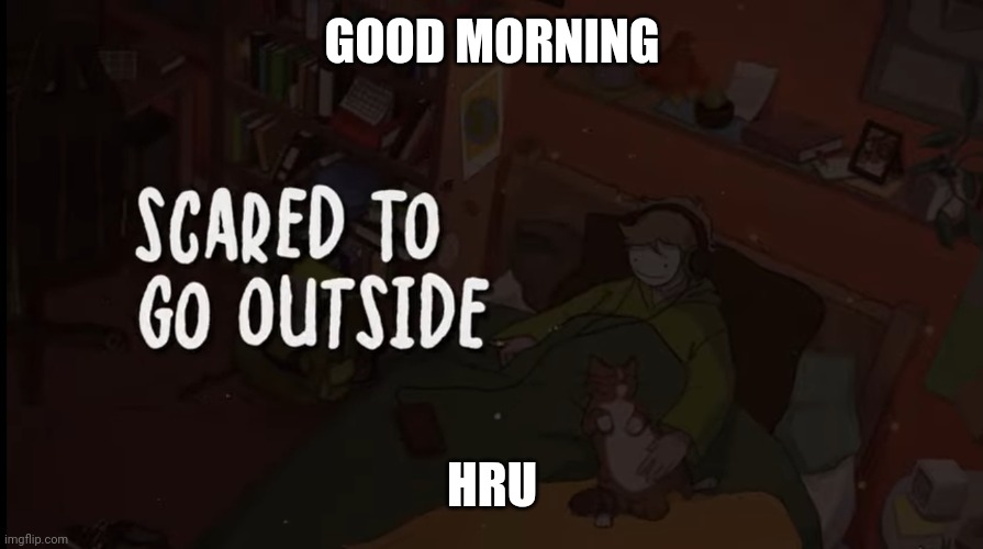 GOOD MORNING; HRU | image tagged in scared to go outside | made w/ Imgflip meme maker