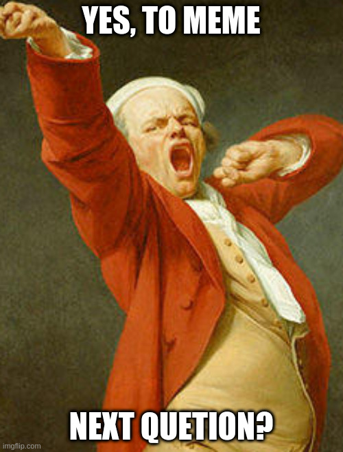 yawning joseph ducreux | YES, TO MEME NEXT QUETION? | image tagged in yawning joseph ducreux | made w/ Imgflip meme maker