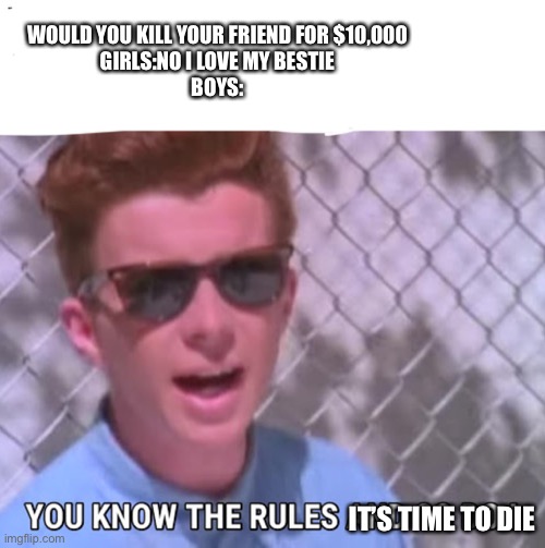 It true though | WOULD YOU KILL YOUR FRIEND FOR $10,000
GIRLS:NO I LOVE MY BESTIE
BOYS:; IT’S TIME TO DIE | image tagged in you know the rules | made w/ Imgflip meme maker
