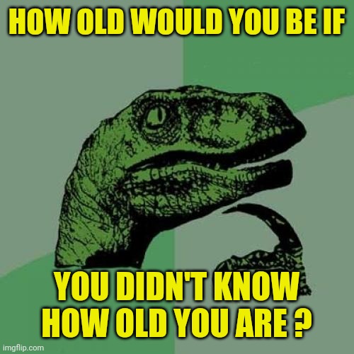 How old would you be? | HOW OLD WOULD YOU BE IF; YOU DIDN'T KNOW HOW OLD YOU ARE ? | image tagged in memes,philosoraptor,questions,genius,fun,funny | made w/ Imgflip meme maker