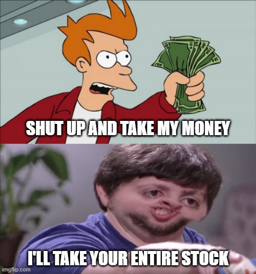 When you REALLY want the product | SHUT UP AND TAKE MY MONEY; I'LL TAKE YOUR ENTIRE STOCK | image tagged in memes,shut up and take my money fry,i'll buy your entire stock,combined,futurama,jontron | made w/ Imgflip meme maker