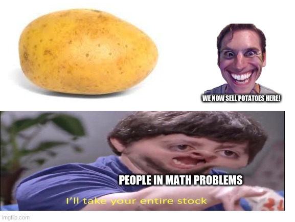 Eh... | WE NOW SELL POTATOES HERE! PEOPLE IN MATH PROBLEMS | image tagged in mathematics | made w/ Imgflip meme maker