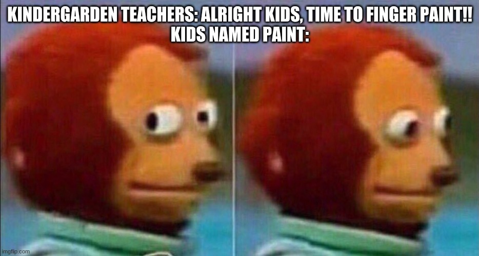 Monkey looking away | KINDERGARDEN TEACHERS: ALRIGHT KIDS, TIME TO FINGER PAINT!!
KIDS NAMED PAINT: | image tagged in monkey looking away | made w/ Imgflip meme maker