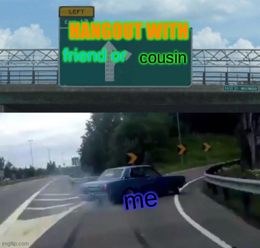 Left Exit 12 Off Ramp | HANGOUT WITH; cousin; friend or; me | image tagged in memes,left exit 12 off ramp | made w/ Imgflip meme maker