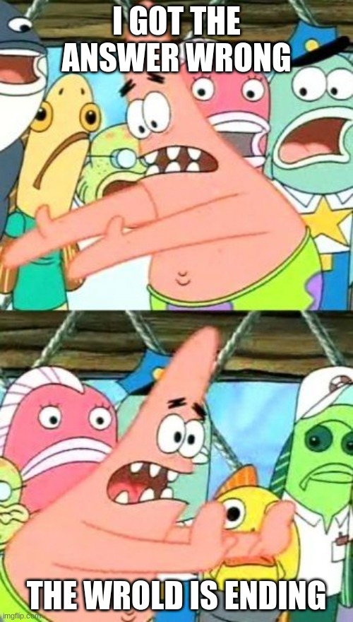 Put It Somewhere Else Patrick | I GOT THE ANSWER WRONG; THE WROLD IS ENDING | image tagged in memes,put it somewhere else patrick | made w/ Imgflip meme maker