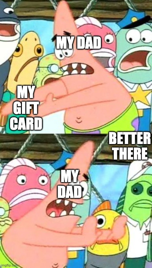 not really. he just takes it. | MY DAD; MY GIFT CARD; BETTER THERE; MY DAD | image tagged in memes,put it somewhere else patrick | made w/ Imgflip meme maker
