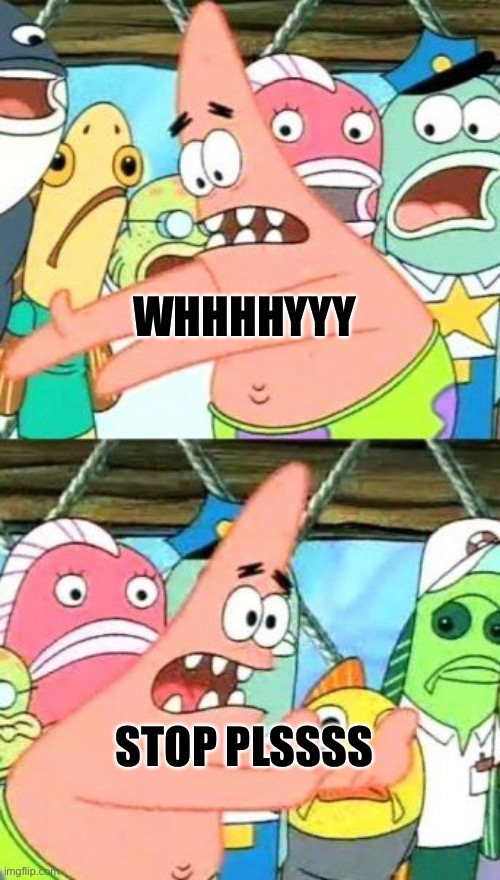 Patrick why??? | WHHHHYYY; STOP PLSSSS | image tagged in memes,put it somewhere else patrick | made w/ Imgflip meme maker