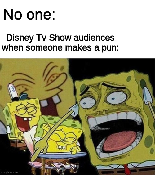 You cant tell me this isnt true | No one:; Disney Tv Show audiences when someone makes a pun: | image tagged in spongebob laughing hysterically | made w/ Imgflip meme maker