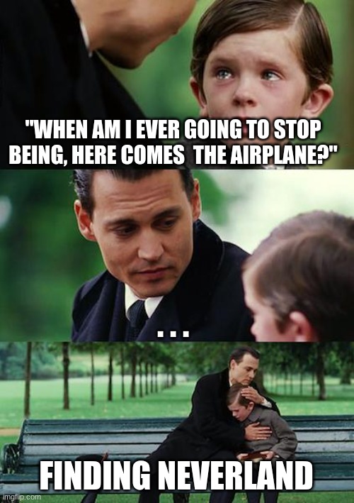 the meme pretty much means he's never going to stop being here comes the airplaned. . . | "WHEN AM I EVER GOING TO STOP BEING, HERE COMES  THE AIRPLANE?"; . . . FINDING NEVERLAND | image tagged in lol,finding neverland | made w/ Imgflip meme maker