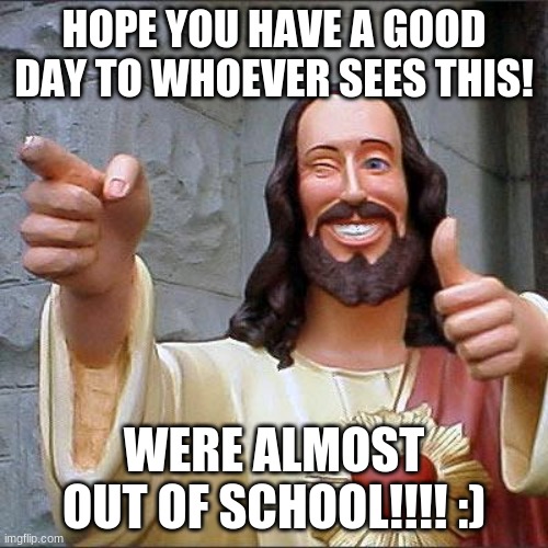 school is about over | HOPE YOU HAVE A GOOD DAY TO WHOEVER SEES THIS! WERE ALMOST OUT OF SCHOOL!!!! :) | image tagged in memes,buddy christ | made w/ Imgflip meme maker