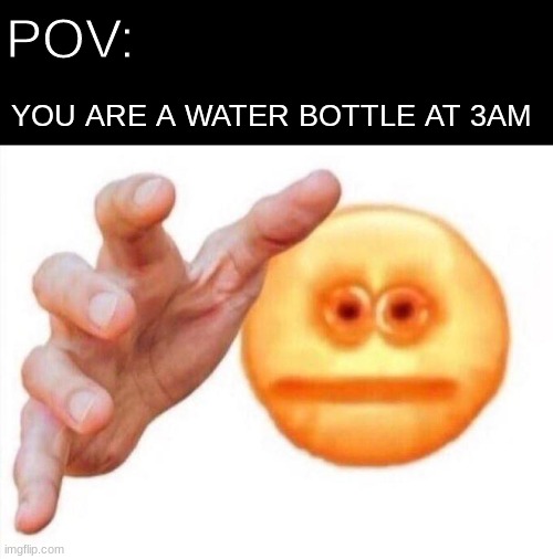 Hydration | POV:; YOU ARE A WATER BOTTLE AT 3AM | image tagged in cursed emoji hand grabbing | made w/ Imgflip meme maker