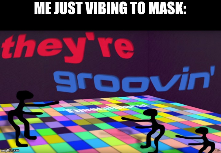 they groovin | ME JUST VIBING TO MASK: | image tagged in they groovin | made w/ Imgflip meme maker