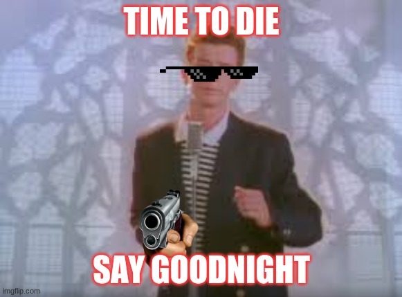 Rick rolled | TIME TO DIE; SAY GOODNIGHT | image tagged in rick rolled,funny memes | made w/ Imgflip meme maker