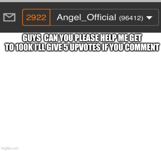 Blank White Template | GUYS  CAN YOU PLEASE HELP ME GET TO 100K I’LL GIVE 5 UPVOTES IF YOU COMMENT | image tagged in blank white template | made w/ Imgflip meme maker