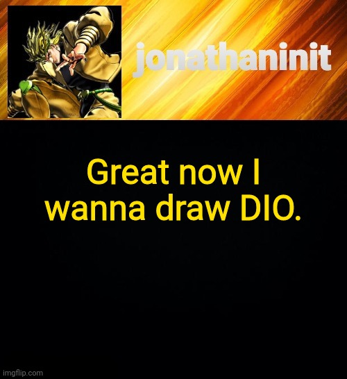 jonathaninit but he go Za Warudo | Great now I wanna draw DIO. | image tagged in jonathaninit but he go za warudo | made w/ Imgflip meme maker