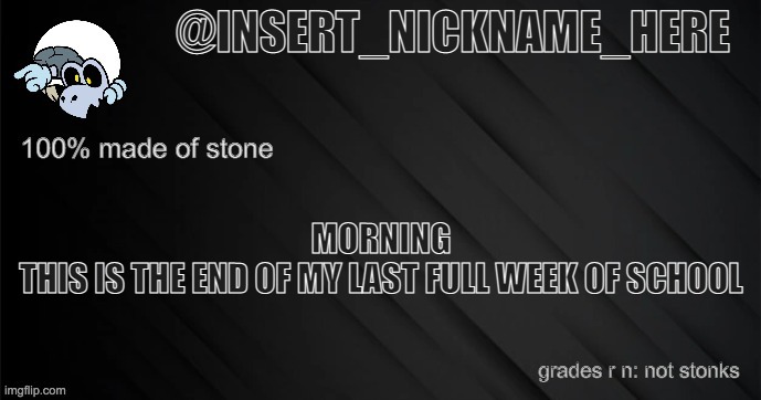 insert_nickname_here version 3 | MORNING
THIS IS THE END OF MY LAST FULL WEEK OF SCHOOL; grades r n: not stonks | image tagged in insert_nickname_here version 3 | made w/ Imgflip meme maker