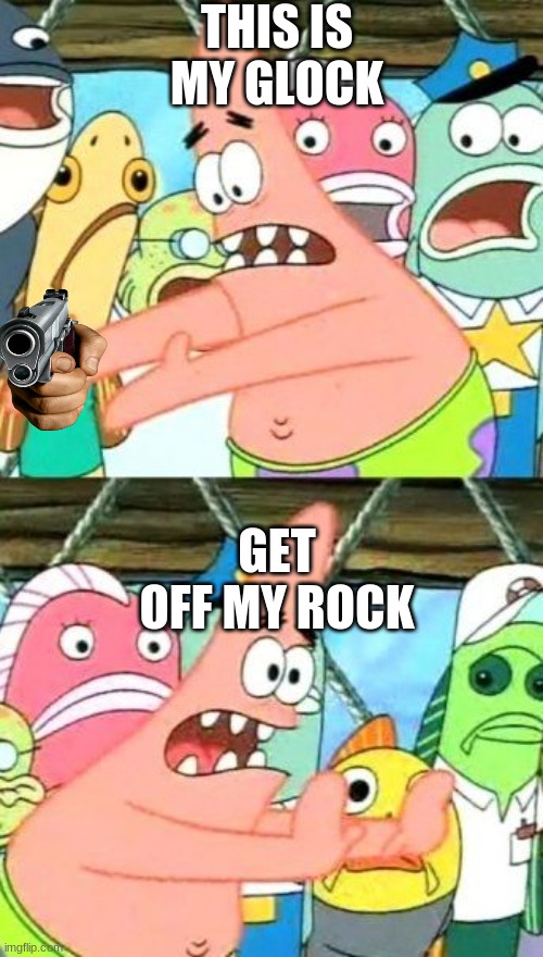 Put It Somewhere Else Patrick | THIS IS MY GLOCK; GET OFF MY ROCK | image tagged in memes,put it somewhere else patrick | made w/ Imgflip meme maker