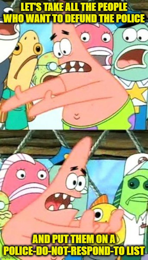 Put It Somewhere Else Patrick Meme | LET'S TAKE ALL THE PEOPLE WHO WANT TO DEFUND THE POLICE; AND PUT THEM ON A POLICE-DO-NOT-RESPOND-TO LIST | image tagged in memes,put it somewhere else patrick | made w/ Imgflip meme maker