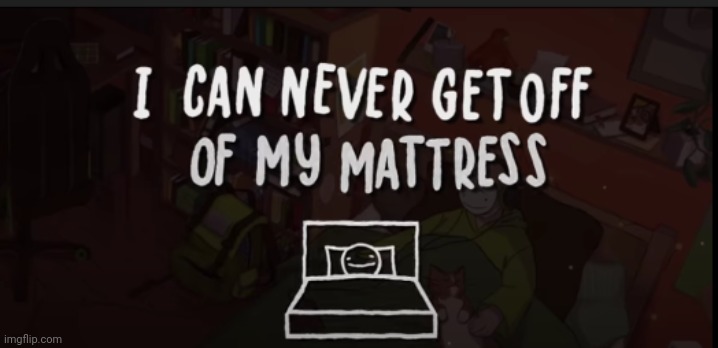 image tagged in i could never get off of my mattress | made w/ Imgflip meme maker