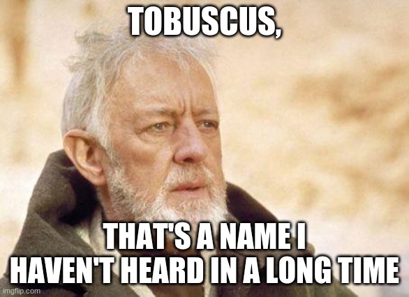nostalgia |  TOBUSCUS, THAT'S A NAME I HAVEN'T HEARD IN A LONG TIME | image tagged in now that's a name i haven't heard since | made w/ Imgflip meme maker