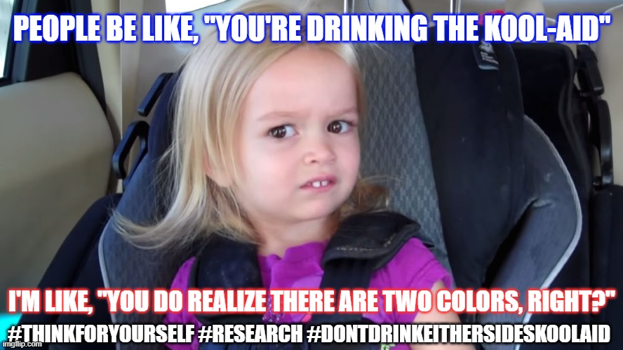 Don't Drink the Kool-Aid | PEOPLE BE LIKE, "YOU'RE DRINKING THE KOOL-AID"; I'M LIKE, "YOU DO REALIZE THERE ARE TWO COLORS, RIGHT?"; #THINKFORYOURSELF #RESEARCH #DONTDRINKEITHERSIDESKOOLAID | image tagged in side eye chloe disgust girl | made w/ Imgflip meme maker