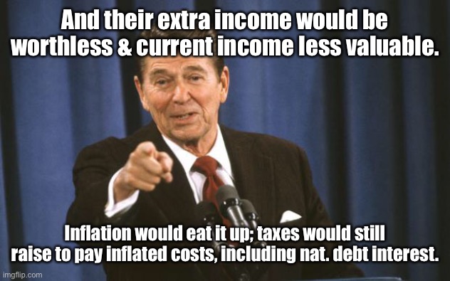 Ronald Reagan | And their extra income would be worthless & current income less valuable. Inflation would eat it up; taxes would still raise to pay inflated | image tagged in ronald reagan | made w/ Imgflip meme maker