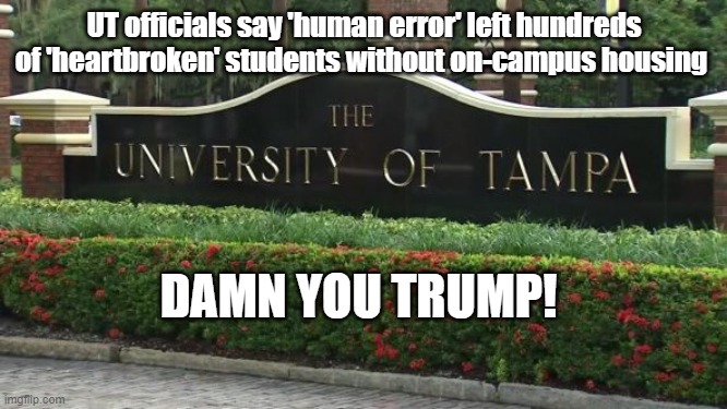 Damn You Trump! | UT officials say 'human error' left hundreds of 'heartbroken' students without on-campus housing; DAMN YOU TRUMP! | image tagged in politics,trump,leftists | made w/ Imgflip meme maker