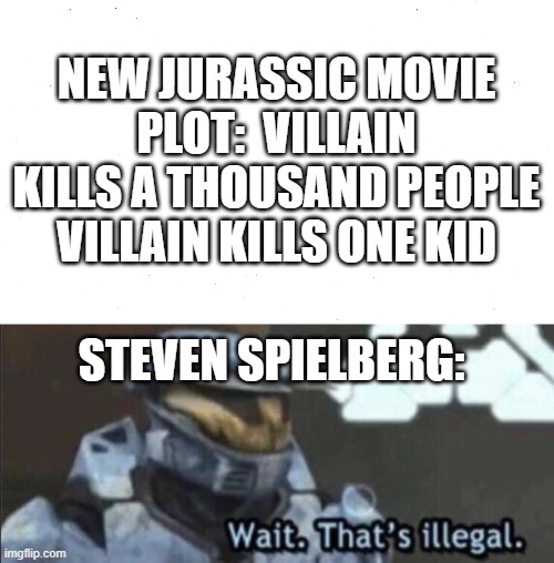 My biggest problem with the Jurassic movies and most other movies | NEW JURASSIC MOVIE
PLOT:  VILLAIN KILLS A THOUSAND PEOPLE VILLAIN KILLS ONE KID; STEVEN SPIELBERG: | image tagged in wait thats illegal,jurassic park,jurassic world | made w/ Imgflip meme maker