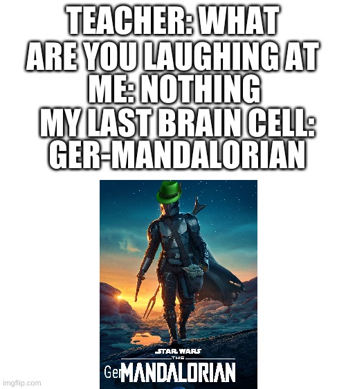 Why | TEACHER: WHAT ARE YOU LAUGHING AT; ME: NOTHING; MY LAST BRAIN CELL:; GER-MANDALORIAN | image tagged in blank white template | made w/ Imgflip meme maker